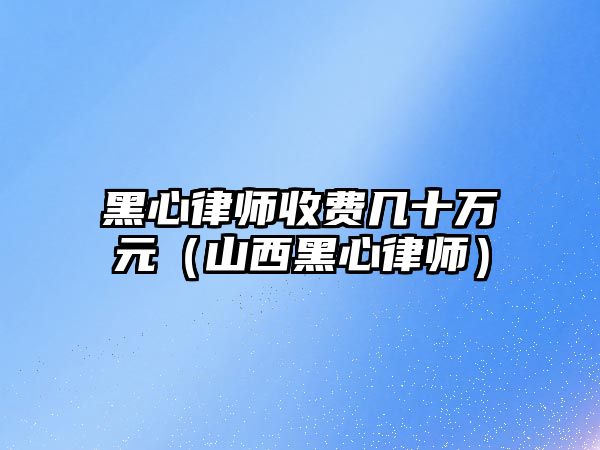 黑心律師收費(fèi)幾十萬元（山西黑心律師）