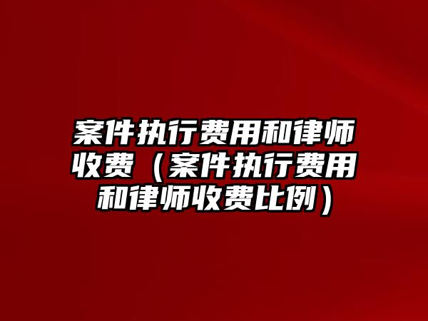 案件執行費用和律師收費（案件執行費用和律師收費比例）