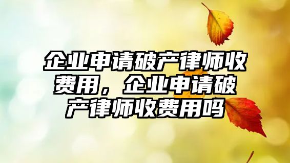 企業(yè)申請破產(chǎn)律師收費用，企業(yè)申請破產(chǎn)律師收費用嗎