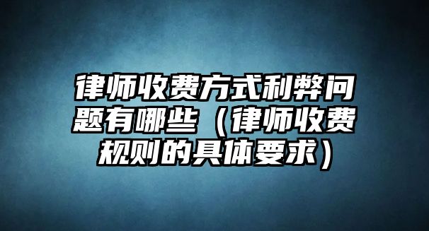 律師收費(fèi)方式利弊問題有哪些（律師收費(fèi)規(guī)則的具體要求）