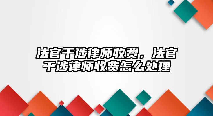 法官干涉律師收費，法官干涉律師收費怎么處理