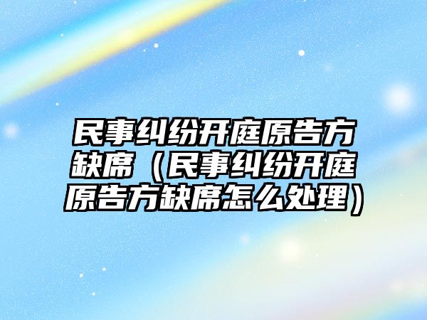 民事糾紛開庭原告方缺席（民事糾紛開庭原告方缺席怎么處理）