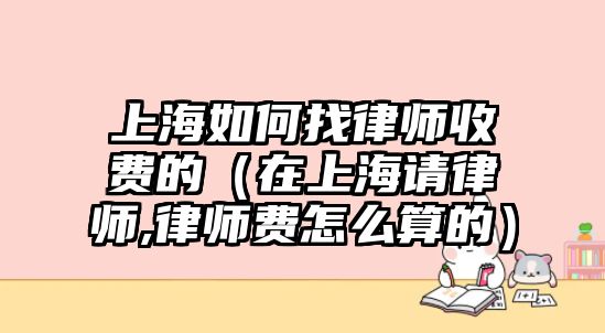 上海如何找律師收費的（在上海請律師,律師費怎么算的）