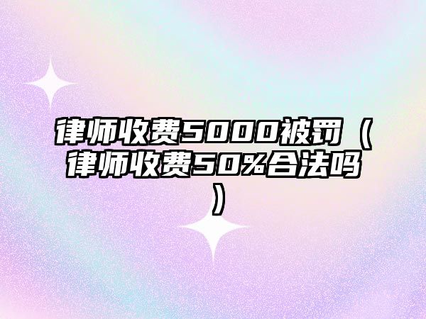 律師收費5000被罰（律師收費50%合法嗎）