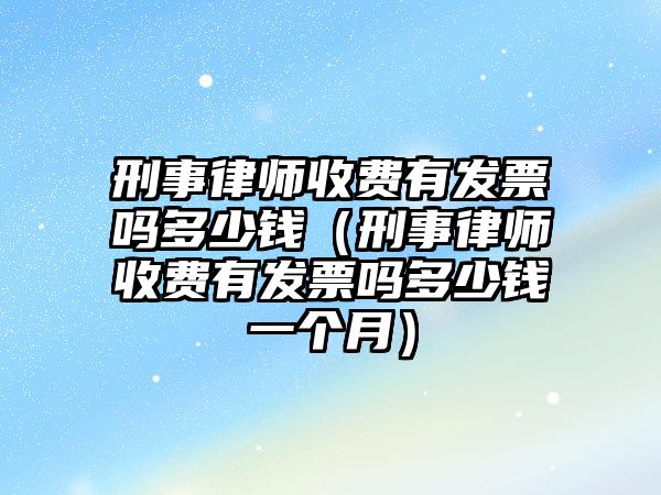 刑事律師收費(fèi)有發(fā)票嗎多少錢（刑事律師收費(fèi)有發(fā)票嗎多少錢一個(gè)月）