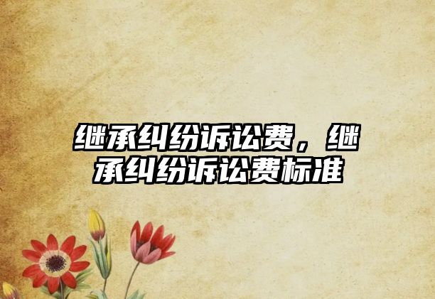 繼承糾紛訴訟費，繼承糾紛訴訟費標準