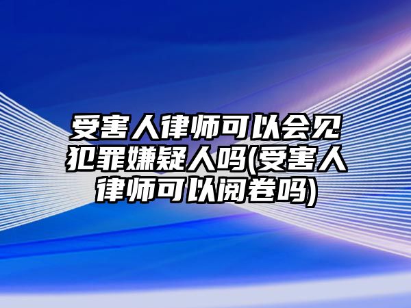 受害人律師可以會(huì)見犯罪嫌疑人嗎(受害人律師可以閱卷嗎)