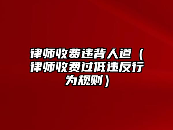 律師收費(fèi)違背人道（律師收費(fèi)過(guò)低違反行為規(guī)則）