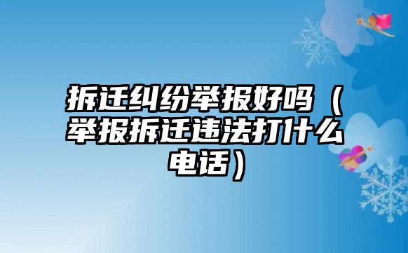 拆遷糾紛舉報好嗎（舉報拆遷違法打什么電話）