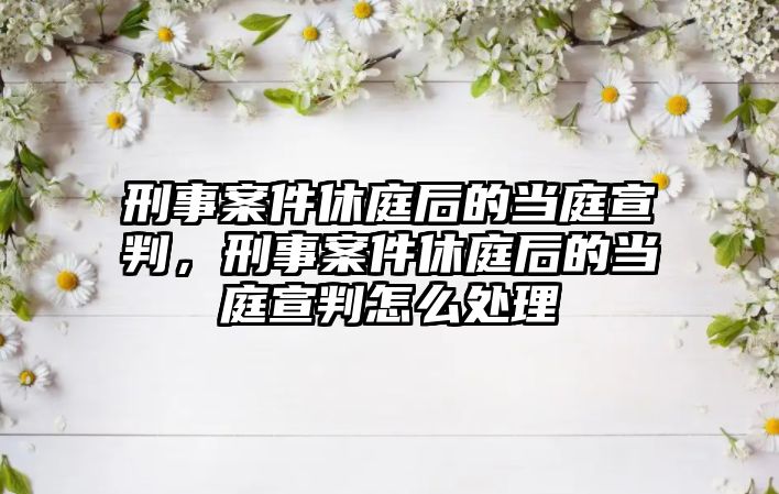 刑事案件休庭后的當(dāng)庭宣判，刑事案件休庭后的當(dāng)庭宣判怎么處理