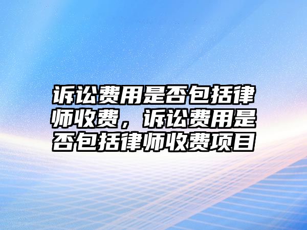 訴訟費用是否包括律師收費，訴訟費用是否包括律師收費項目