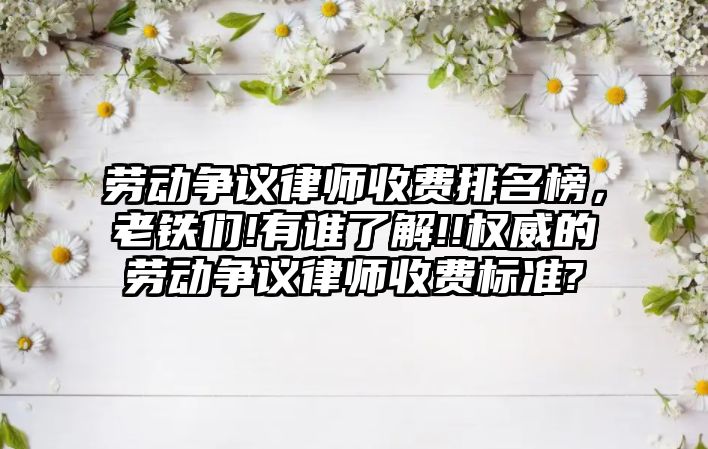 勞動爭議律師收費排名榜，老鐵們!有誰了解!!權威的勞動爭議律師收費標準?