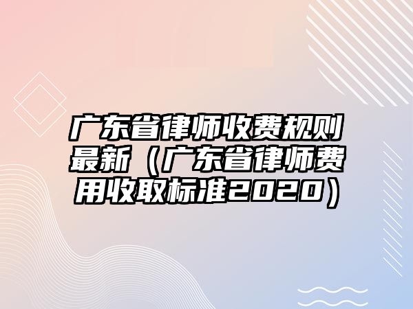 廣東省律師收費規(guī)則最新（廣東省律師費用收取標準2020）