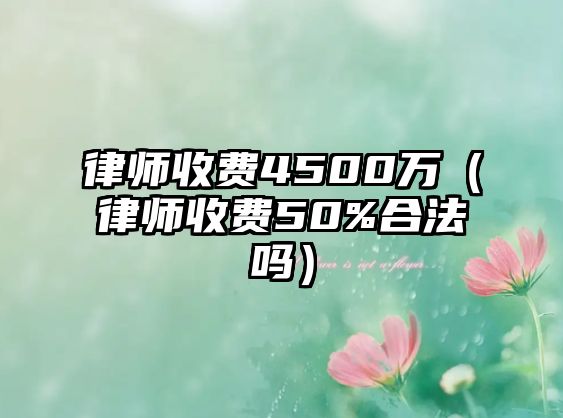 律師收費4500萬（律師收費50%合法嗎）