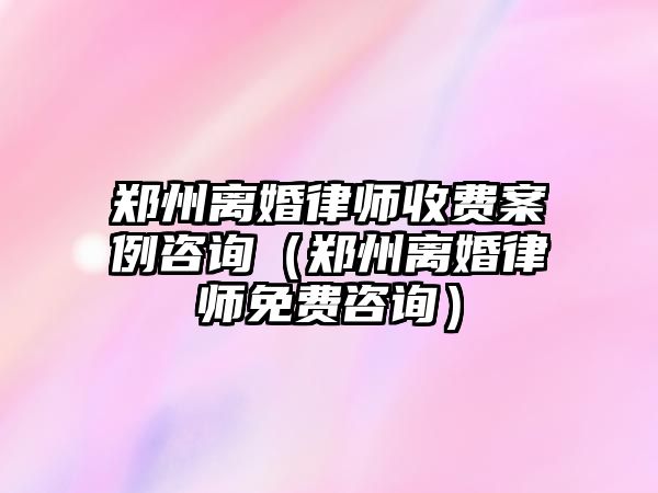 鄭州離婚律師收費案例咨詢（鄭州離婚律師免費咨詢）