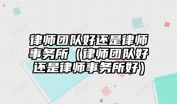 律師團隊好還是律師事務所（律師團隊好還是律師事務所好）