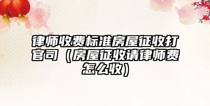 律師收費(fèi)標(biāo)準(zhǔn)房屋征收打官司（房屋征收請(qǐng)律師費(fèi)怎么收）