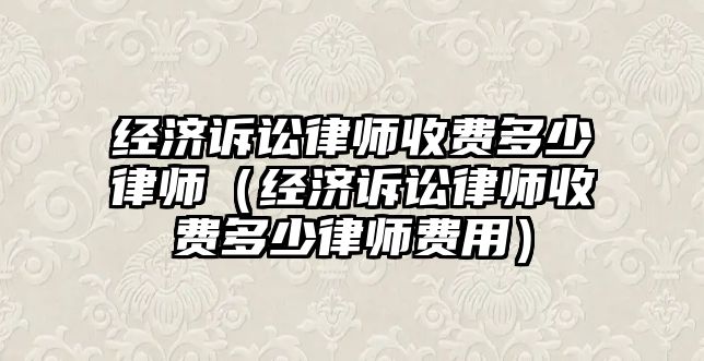 經濟訴訟律師收費多少律師（經濟訴訟律師收費多少律師費用）