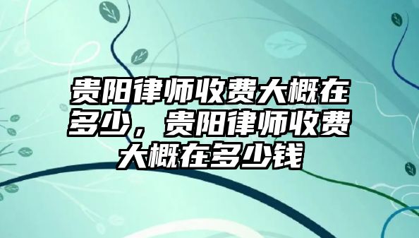 貴陽律師收費大概在多少，貴陽律師收費大概在多少錢