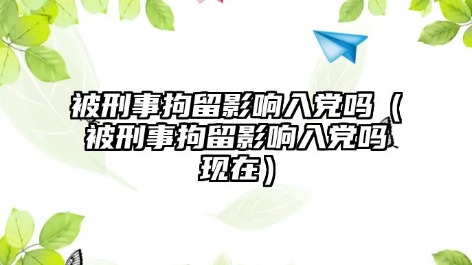 被刑事拘留影響入黨嗎（被刑事拘留影響入黨嗎現(xiàn)在）