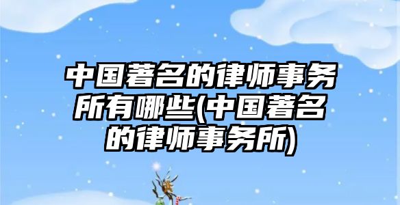 中國著名的律師事務所有哪些(中國著名的律師事務所)