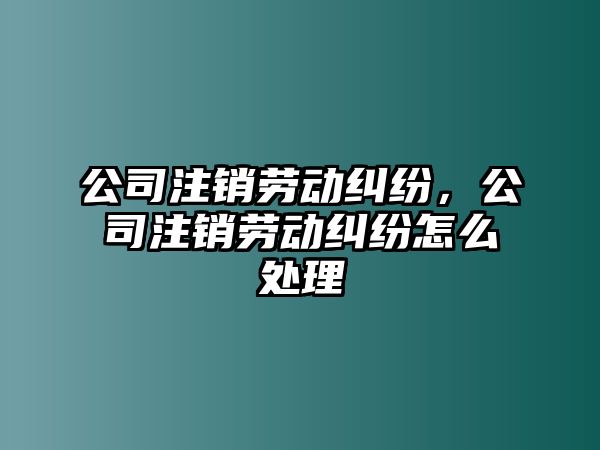 公司注銷勞動糾紛，公司注銷勞動糾紛怎么處理