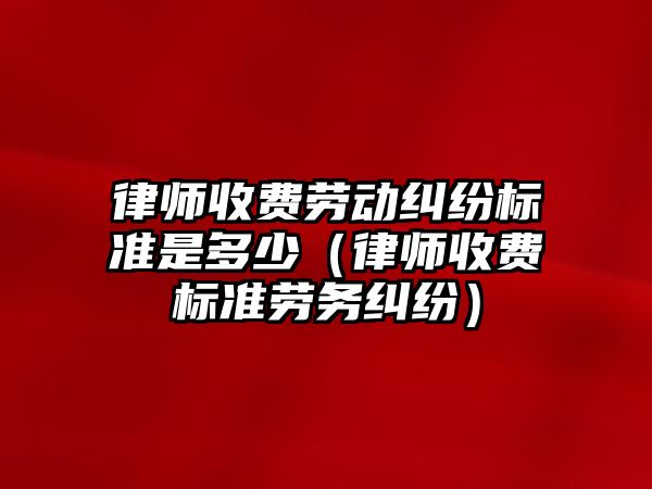 律師收費勞動糾紛標準是多少（律師收費標準勞務糾紛）