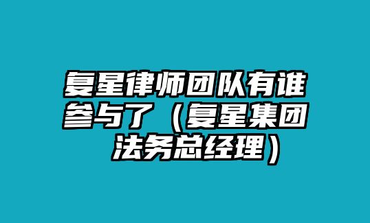 復星律師團隊有誰參與了（復星集團 法務總經理）