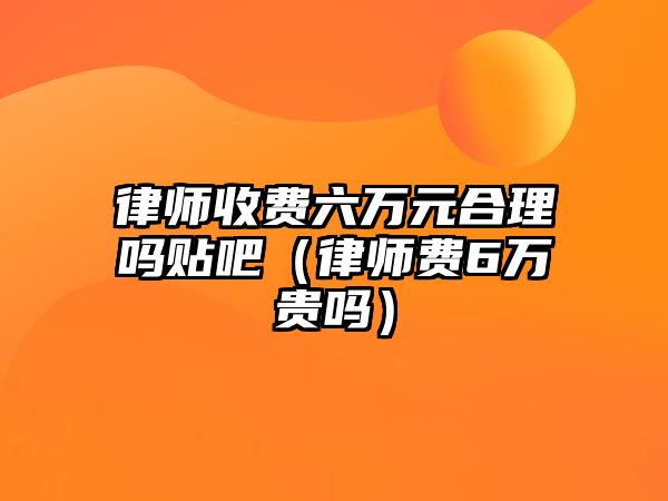 律師收費六萬元合理嗎貼吧（律師費6萬貴嗎）