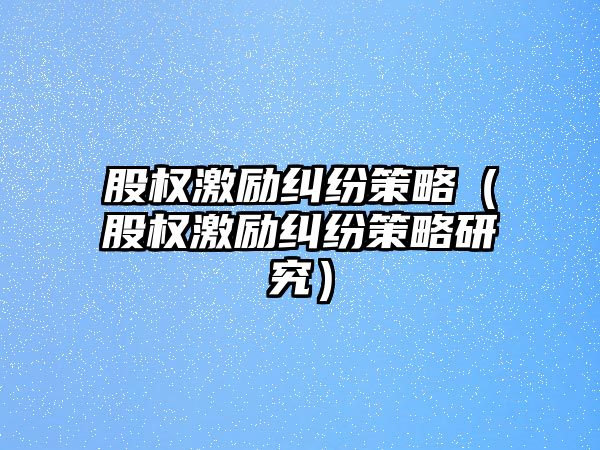 股權激勵糾紛策略（股權激勵糾紛策略研究）