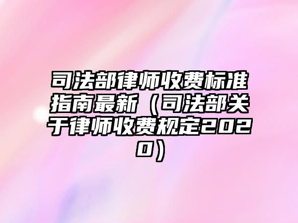 司法部律師收費標準指南最新（司法部關于律師收費規定2020）