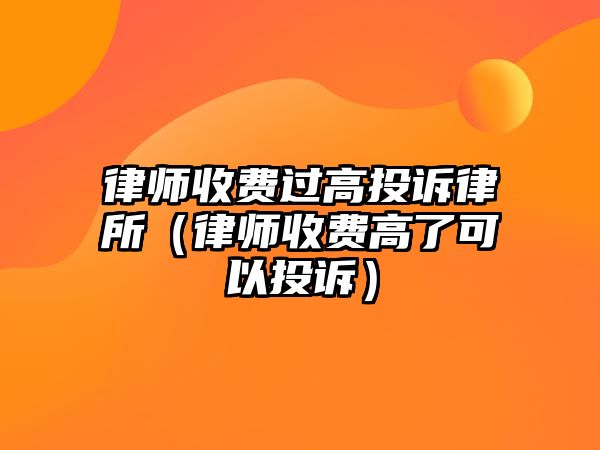 律師收費過高投訴律所（律師收費高了可以投訴）