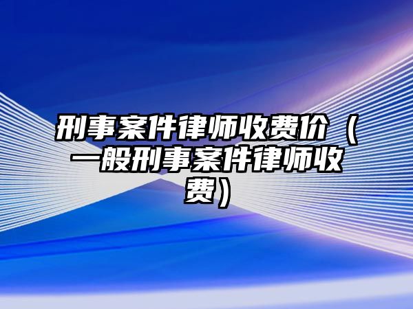 刑事案件律師收費價（一般刑事案件律師收費）