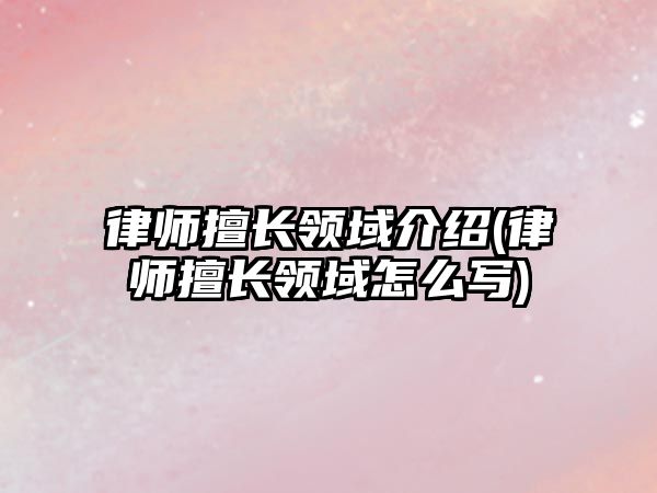 律師擅長領域介紹(律師擅長領域怎么寫)