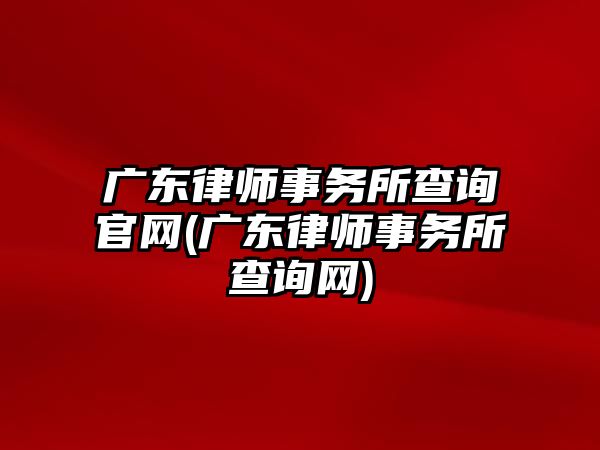 廣東律師事務所查詢官網(廣東律師事務所查詢網)