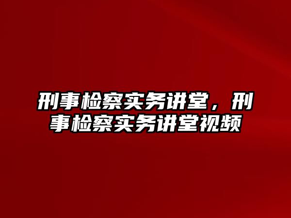 刑事檢察實務講堂，刑事檢察實務講堂視頻