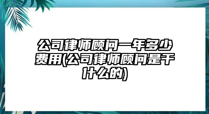 公司律師顧問一年多少費用(公司律師顧問是干什么的)