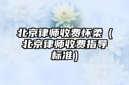 北京律師收費懷柔（北京律師收費指導標準）