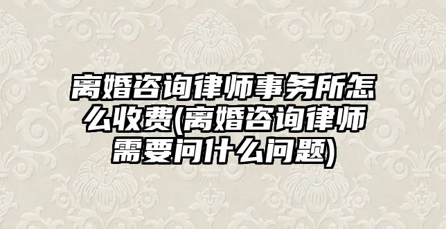 離婚咨詢律師事務所怎么收費(離婚咨詢律師需要問什么問題)