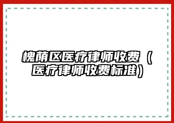 槐蔭區醫療律師收費（醫療律師收費標準）