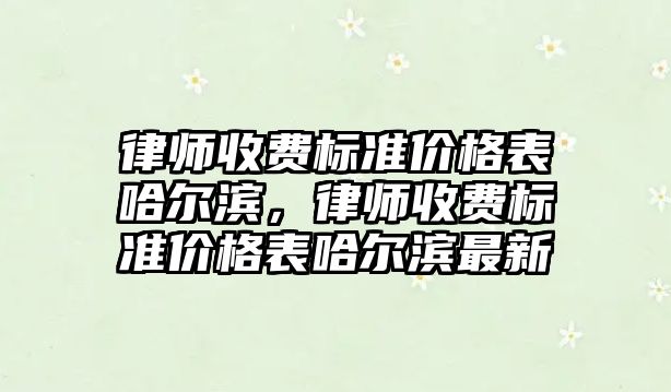 律師收費標準價格表哈爾濱，律師收費標準價格表哈爾濱最新