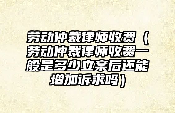 勞動仲裁律師收費（勞動仲裁律師收費一般是多少立案后還能增加訴求嗎）