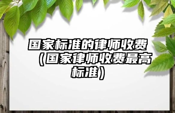 國家標準的律師收費（國家律師收費最高標準）