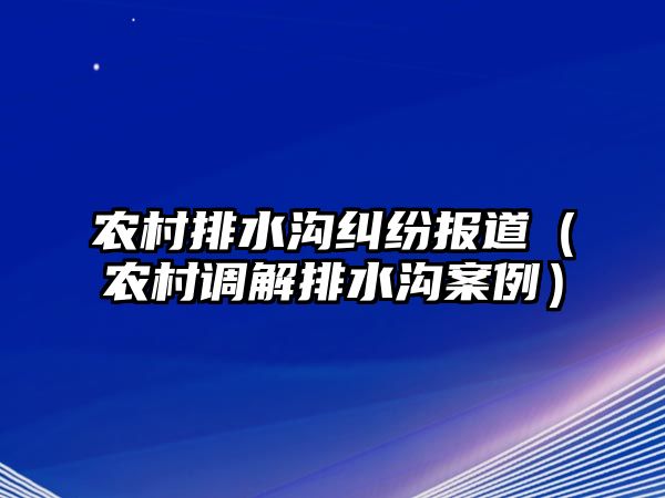 農村排水溝糾紛報道（農村調解排水溝案例）