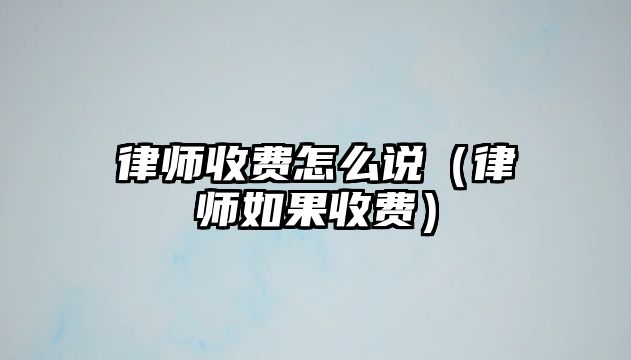 律師收費怎么說（律師如果收費）