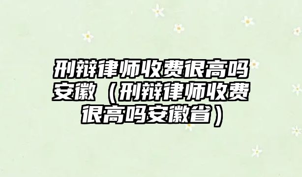 刑辯律師收費很高嗎安徽（刑辯律師收費很高嗎安徽省）