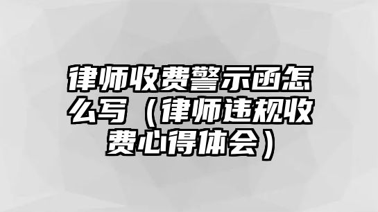 律師收費警示函怎么寫（律師違規收費心得體會）