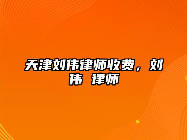 天津劉偉律師收費(fèi)，劉偉 律師