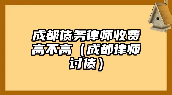 成都債務律師收費高不高（成都律師討債）