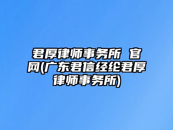 君厚律師事務所 官網(wǎng)(廣東君信經(jīng)綸君厚律師事務所)